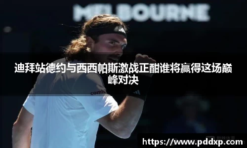 迪拜站德约与西西帕斯激战正酣谁将赢得这场巅峰对决
