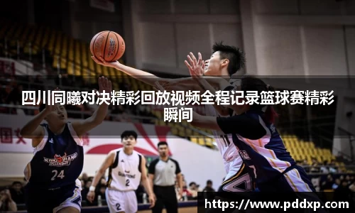 四川同曦对决精彩回放视频全程记录篮球赛精彩瞬间